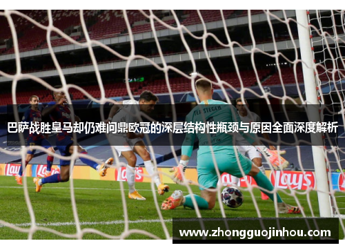 巴萨战胜皇马却仍难问鼎欧冠的深层结构性瓶颈与原因全面深度解析