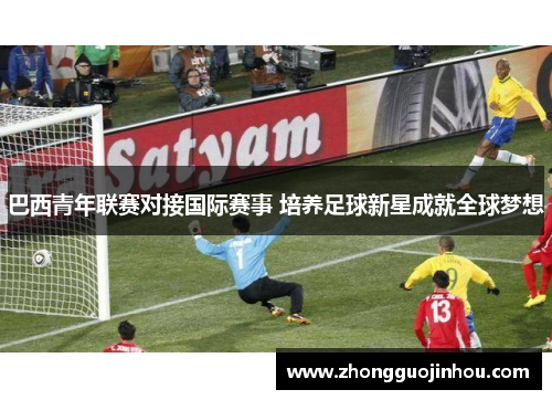 巴西青年联赛对接国际赛事 培养足球新星成就全球梦想 巴西青年联赛对接国际赛事 培养足球新星成就全球梦想