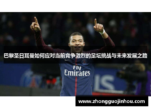 巴黎圣日耳曼如何应对当前竞争激烈的足坛挑战与未来发展之路 巴黎圣日耳曼如何应对当前竞争激烈的足坛挑战与未来发展之路