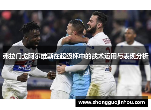 弗拉门戈阿尔维斯在超级杯中的战术运用与表现分析 弗拉门戈阿尔维斯在超级杯中的战术运用与表现分析