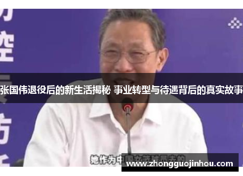张国伟退役后的新生活揭秘 事业转型与待遇背后的真实故事 张国伟退役后的新生活揭秘 事业转型与待遇背后的真实故事